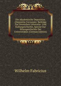 Die Akademische Deposition. (Depositio Cornuum): Beitrage Zur Deutschen Litteratur- Und Kulturgeschichte, Special Zur Sittengeschichte Der Universitaten (German Edition)