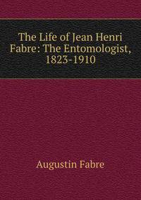 The Life of Jean Henri Fabre: The Entomologist, 1823-1910