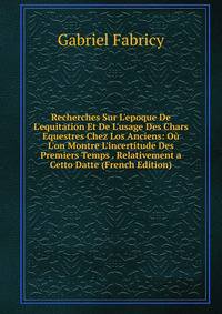 Recherches Sur L'epoque De L'equitation Et De L'usage Des Chars Equestres Chez Los Anciens: O? L'on Montre L'incertitude Des Premiers Temps . Relativement a Cetto Datte (French Edition)