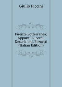 Firenze Sotterranea; Appunti, Ricordi, Descrizioni, Bozzetti (Italian Edition)