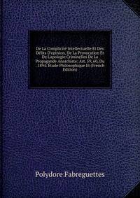 De La Complicit? Intellectuelle Et Des D?lits D'opinion, De La Provocation Et De L'apologie Criminelles De La Propagande Anarchiste: Art. 59, 60, Du . 1894. ?tude Philosophique Et (French Edition)