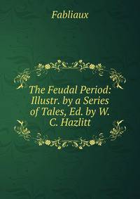 The Feudal Period: Illustr. by a Series of Tales, Ed. by W.C. Hazlitt