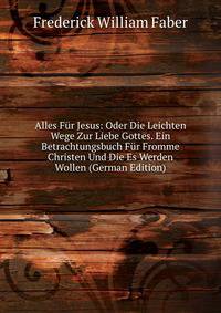 Alles F?r Jesus: Oder Die Leichten Wege Zur Liebe Gottes. Ein Betrachtungsbuch F?r Fromme Christen Und Die Es Werden Wollen (German Edition)