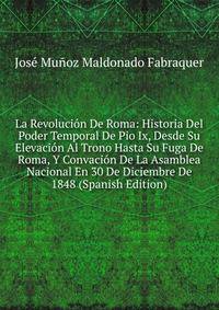 La Revolucion De Roma: Historia Del Poder Temporal De Pio Ix, Desde Su Elevacion Al Trono Hasta Su Fuga De Roma, Y Convacion De La Asamblea Nacional En 30 De Diciembre De 1848 (Spanish Edition)