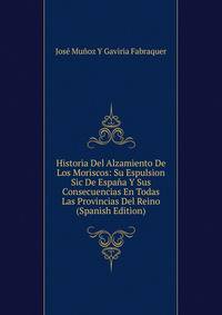 Historia Del Alzamiento De Los Moriscos: Su Espulsion Sic De Espana Y Sus Consecuencias En Todas Las Provincias Del Reino (Spanish Edition)