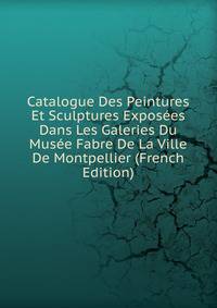 Catalogue Des Peintures Et Sculptures Exposees Dans Les Galeries Du Musee Fabre De La Ville De Montpellier (French Edition)