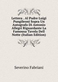 Lettera . Al Padre Luigi Pungileoni Sopra Un Autografo Di Antonio Allegri Riguardante La Famousa Tavola Dell Notte (Italian Edition)