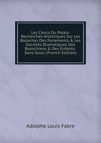 Les Clercs Du Palais: Recherches Historiques Sur Les Bazoches Des Parlements &amp; Les Soci?t?s Dramatiques Des Bazochiens &amp; Des Enfants-Sans-Souci (French Edition)