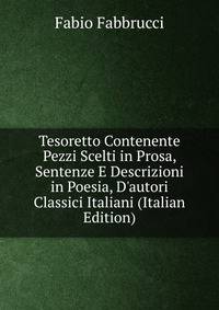 Tesoretto Contenente Pezzi Scelti in Prosa, Sentenze E Descrizioni in Poesia, D'autori Classici Italiani (Italian Edition)