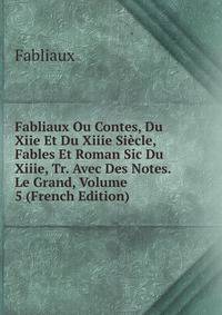 Fabliaux Ou Contes, Du Xiie Et Du Xiiie Siecle, Fables Et Roman Sic Du Xiiie, Tr. Avec Des Notes. Le Grand, Volume 5 (French Edition)