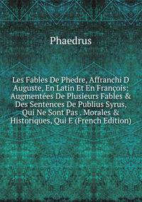 Les Fables De Phedre, Affranchi D Auguste, En Latin Et En Fran?ois: Augment?es De Plusieurs Fables &amp; Des Sentences De Publius Syrus, Qui Ne Sont Pas . Morales &amp; Historiques, Qui E (French Edition)
