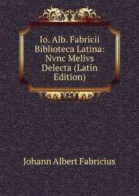 Io. Alb. Fabricii Biblioteca Latina: Nvnc Melivs Delecta (Latin Edition)