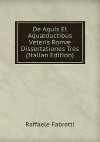 De Aquis Et Aqu?ductibus Veteris Rom? Dissertationes Tres (Italian Edition)