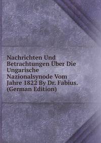 Nachrichten Und Betrachtungen Uber Die Ungarische Nazionalsynode Vom Jahre 1822 By Dr. Fabius. (German Edition)