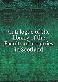 Catalogue of the library of the Faculty of actuaries in Scotland