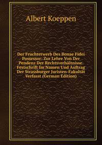 Der Fruchterwerb Des Bonae Fidei Possessor: Zur Lehre Von Der Pendenz Der Rechtsverhaltnisse. Festschrift Im Namen Und Auftrag Der Strassburger Juristen-Fakultat Verfasst (German Edition)