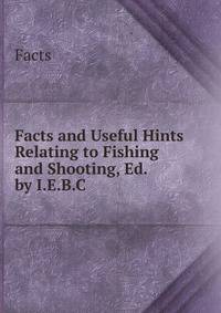 Facts and Useful Hints Relating to Fishing and Shooting, Ed. by I.E.B.C.