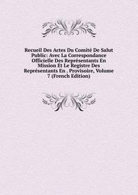 Recueil Des Actes Du Comite De Salut Public: Avec La Correspondance Officielle Des Representants En Mission Et Le Registre Des Representants En . Provisoire, Volume 7 (French Edition)