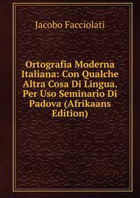 Ortografia Moderna Italiana: Con Qualche Altra Cosa Di Lingua. Per Uso Seminario Di Padova (Afrikaans Edition)