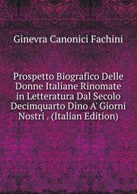 Prospetto Biografico Delle Donne Italiane Rinomate in Letteratura Dal Secolo Decimquarto Dino A' Giorni Nostri . (Italian Edition)