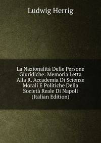 La Nazionalita Delle Persone Giuridiche: Memoria Letta Alla R. Accademia Di Scienze Morali E Politiche Della Societa Reale Di Napoli (Italian Edition)