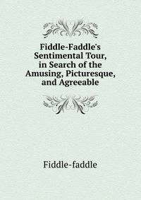 Fiddle-Faddle's Sentimental Tour, in Search of the Amusing, Picturesque, and Agreeable