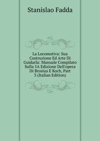 La Locomotiva: Sua Costruzione Ed Arte Di Guidarla: Manuale Compilato Sulla 5A Edizione Dell'opera Di Brosius E Koch, Part 3 (Italian Edition)