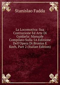 La Locomotiva: Sua Costruzione Ed Arte Di Guidarla: Manuale Compilato Sulla 5A Edizione Dell'Opera Di Brosius E Koch, Part 2 (Italian Edition)