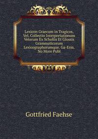Lexicon Graecum in Tragicos, Vel, Collectio Interpretationum Veterum Ex Scholiis Et Glossis Grammaticorum Lexicographorumque. Ga-Erm. No More Publ