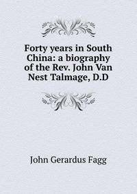 Forty years in South China: a biography of the Rev. John Van Nest Talmage, D.D.