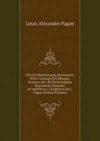Vita Di Michelangelo Buonarroti. With Catalogo Dei Disegni, Sculture &amp;c. Di Michelangelo Buonarroti Esistenti in Inghilterra, Compilato Da L. Fagan (Italian Edition)