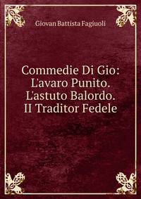 Commedie Di Gio: L'avaro Punito. L'astuto Balordo. II Traditor Fedele