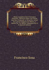 Obras Completas De D. Francisco Pimentel.: Memoria Sobre Las Causas Que Han Originado La Situacion Actual De La Raza Indigena De Mexico, Y Medios De . En Mexico. Impugnacion Al D (Spanish Edition)