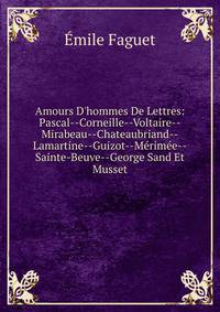 Amours D'hommes De Lettres: Pascal--Corneille--Voltaire--Mirabeau--Chateaubriand--Lamartine--Guizot--M?rim?e--Sainte-Beuve--George Sand Et Musset