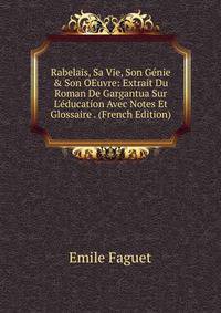 Rabelais, Sa Vie, Son G?nie &amp; Son OEuvre: Extrait Du Roman De Gargantua Sur L'?ducation Avec Notes Et Glossaire . (French Edition)