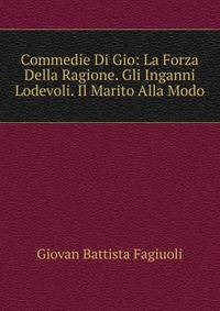 Commedie Di Gio: La Forza Della Ragione. Gli Inganni Lodevoli. Il Marito Alla Modo