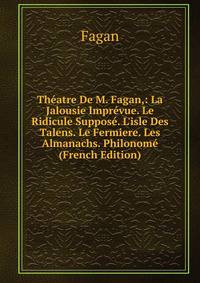 Th?atre De M. Fagan,: La Jalousie Impr?vue. Le Ridicule Suppos?. L'isle Des Talens. Le Fermiere. Les Almanachs. Philonom? (French Edition)