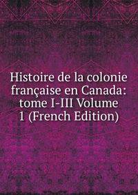 Histoire de la colonie francaise en Canada: tome I-III Volume 1 (French Edition)