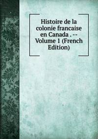 Histoire de la colonie francaise en Canada . -- Volume 1 (French Edition)