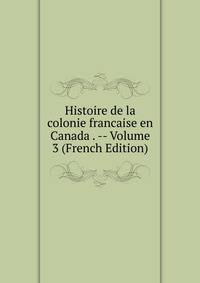 Histoire de la colonie francaise en Canada . -- Volume 3 (French Edition)