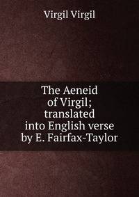 The Aeneid of Virgil; translated into English verse by E. Fairfax-Taylor
