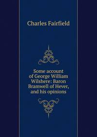 Some account of George William Wilshere: Baron Bramwell of Hever, and his opinions