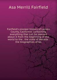 Fairfield's pioneer history of Lassen County, California; containing everything that can be learned about it from the beginning of the world to the . the state of Nevada . the biographies of Go