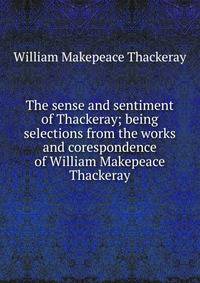 The sense and sentiment of Thackeray; being selections from the works and corespondence of William Makepeace Thackeray
