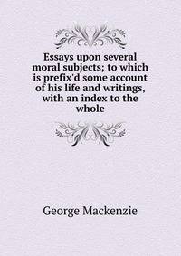 Essays upon several moral subjects; to which is prefix'd some account of his life and writings, with an index to the whole