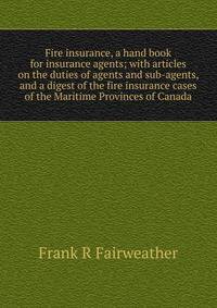 Fire insurance, a hand book for insurance agents; with articles on the duties of agents and sub-agents, and a digest of the fire insurance cases of the Maritime Provinces of Canada