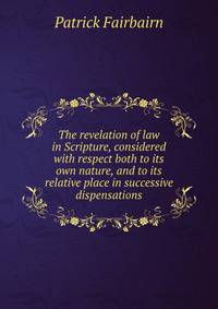 The revelation of law in Scripture, considered with respect both to its own nature, and to its relative place in successive dispensations