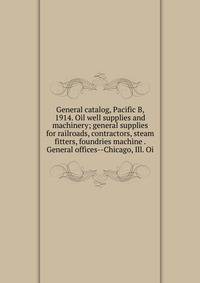 General catalog, Pacific B, 1914. Oil well supplies and machinery; general supplies for railroads, contractors, steam fitters, foundries machine . General offices--Chicago, Ill. Oi