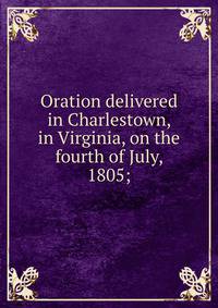 Oration delivered in Charlestown, in Virginia, on the fourth of July, 1805;