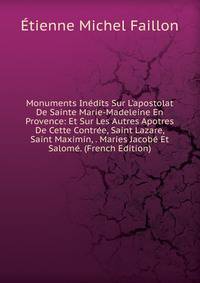 Monuments In?dits Sur L'apostolat De Sainte Marie-Madeleine En Provence: Et Sur Les Autres Apotres De Cette Contr?e, Saint Lazare, Saint Maximin, . Maries Jacob? Et Salom?. (French Edition)